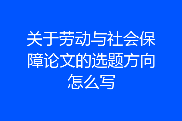 关于劳动与社会保障论文的选题方向怎么写