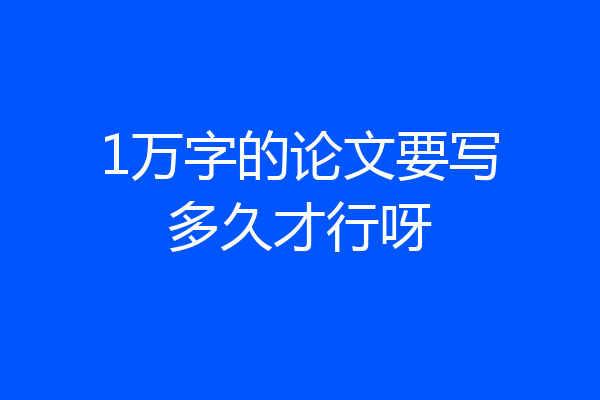 1万字的论文要写多久才行呀