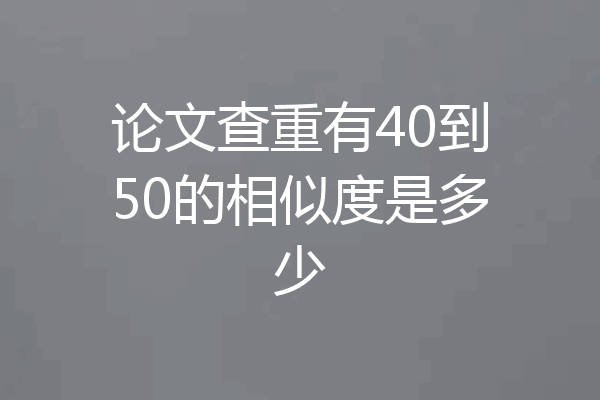 论文查重有40到50的相似度是多少