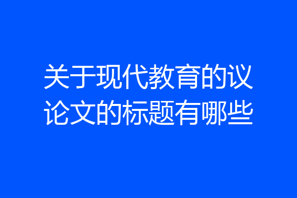 关于现代教育的议论文的标题有哪些