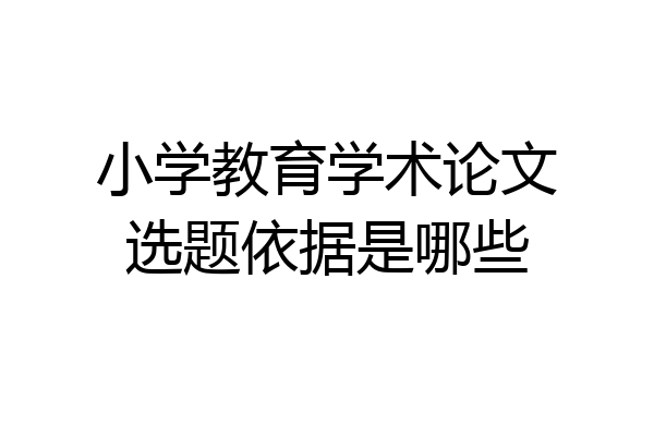 小学教育学术论文选题依据是哪些
