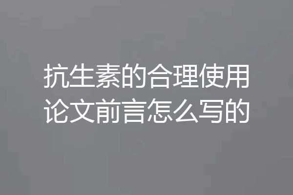 抗生素的合理使用论文前言怎么写的