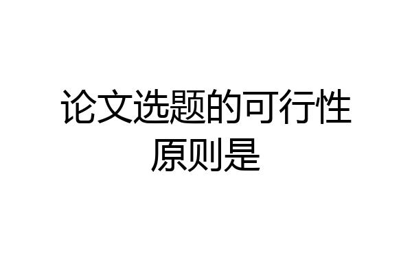 论文选题的可行性原则是