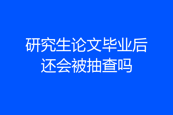 研究生论文毕业后还会被抽查吗