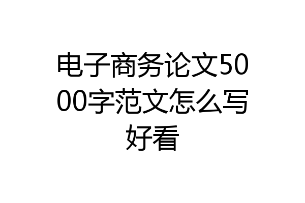 电子商务论文5000字范文怎么写好看