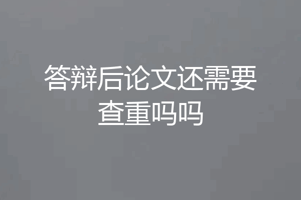 答辩后论文还需要查重吗吗