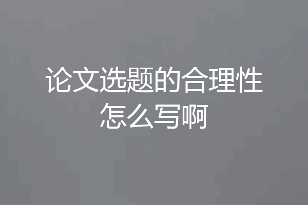 论文选题的合理性怎么写啊