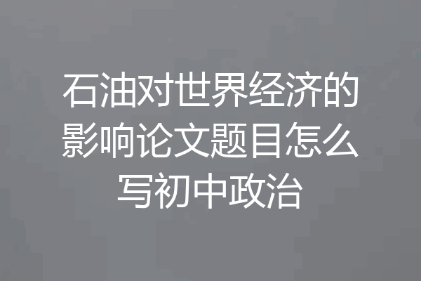 石油对世界经济的影响论文题目怎么写初中政治