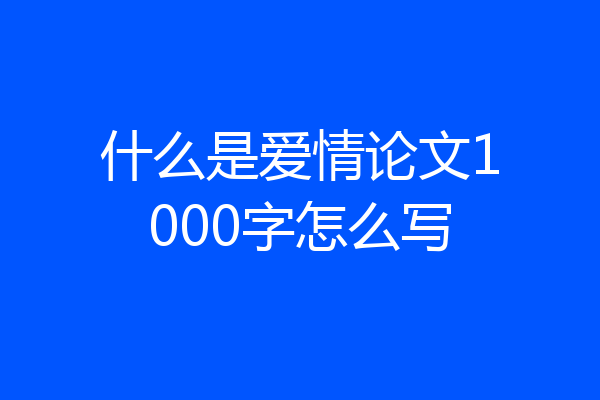 什么是爱情论文1000字怎么写