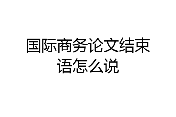 国际商务论文结束语怎么说