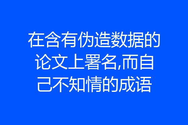 在含有伪造数据的论文上署名,而自己不知情的成语