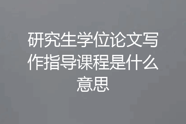研究生学位论文写作指导课程是什么意思