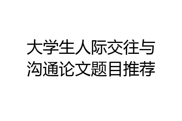 大学生人际交往与沟通论文题目推荐