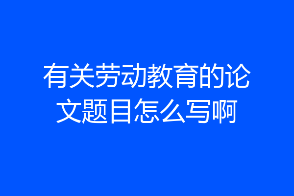 有关劳动教育的论文题目怎么写啊