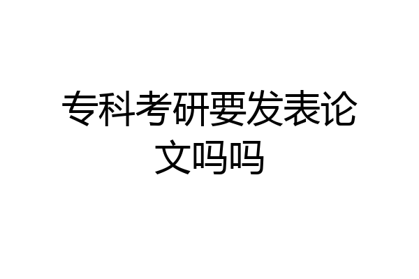 专科考研要发表论文吗吗