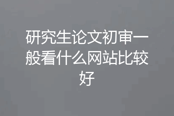 研究生论文初审一般看什么网站比较好