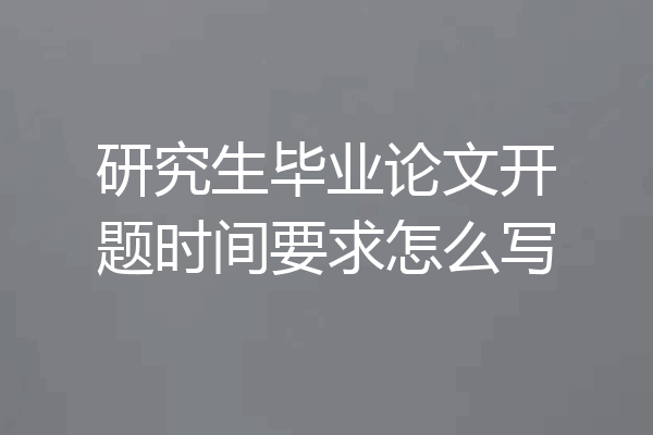 研究生毕业论文开题时间要求怎么写