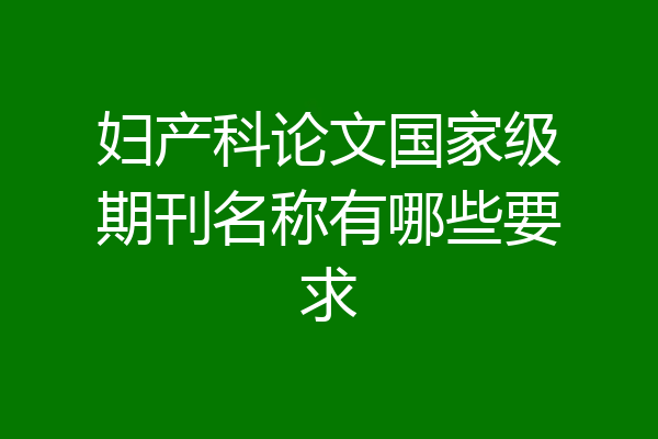 妇产科论文国家级期刊名称有哪些要求