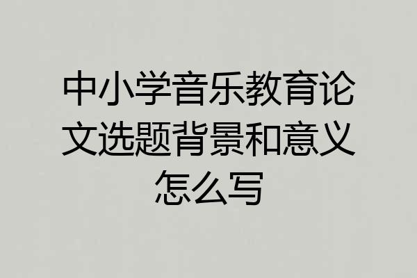 中小学音乐教育论文选题背景和意义怎么写