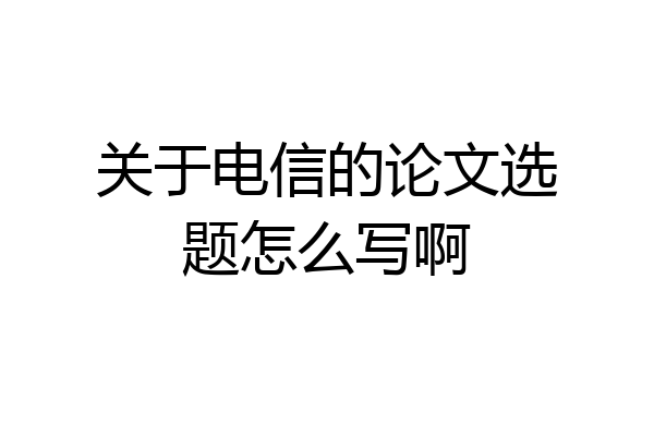 关于电信的论文选题怎么写啊