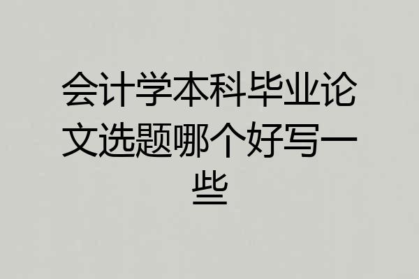 会计学本科毕业论文选题哪个好写一些