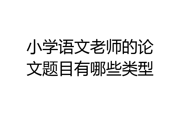 小学语文老师的论文题目有哪些类型