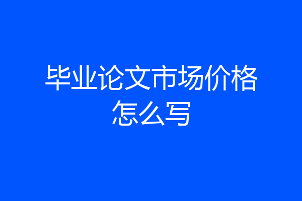 毕业论文市场价格怎么写