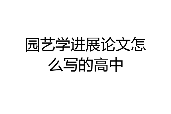 园艺学进展论文怎么写的高中