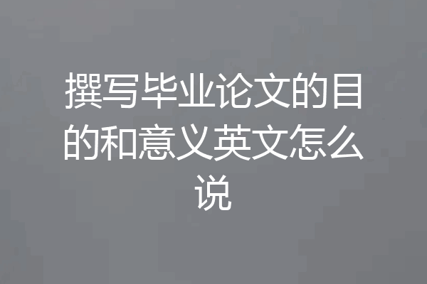 撰写毕业论文的目的和意义英文怎么说