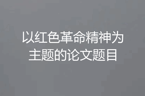 以红色革命精神为主题的论文题目