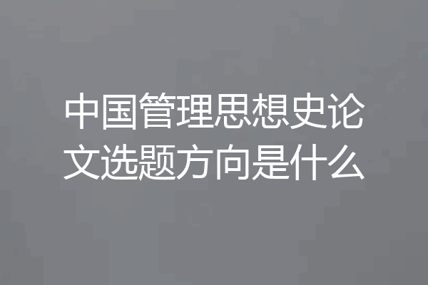 中国管理思想史论文选题方向是什么