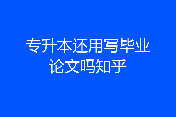 专升本还用写毕业论文吗知乎