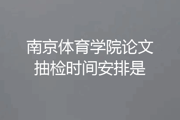 南京体育学院论文抽检时间安排是