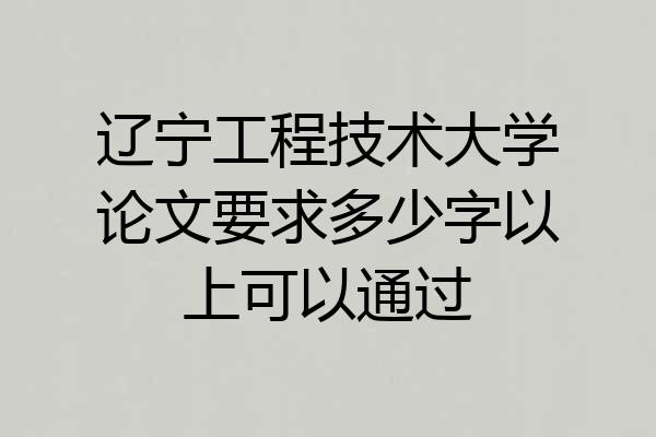 辽宁工程技术大学论文要求多少字以上可以通过