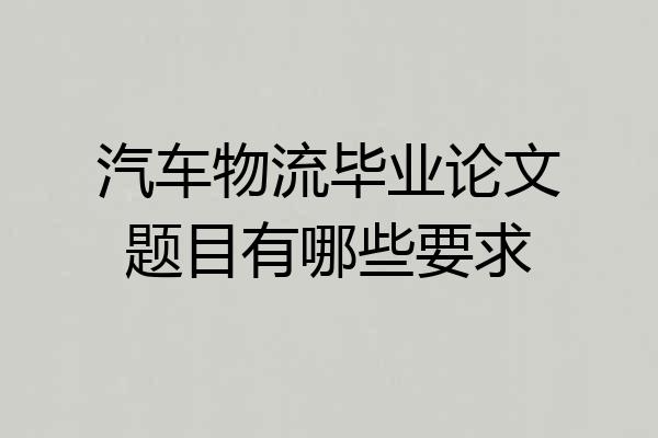 汽车物流毕业论文题目有哪些要求