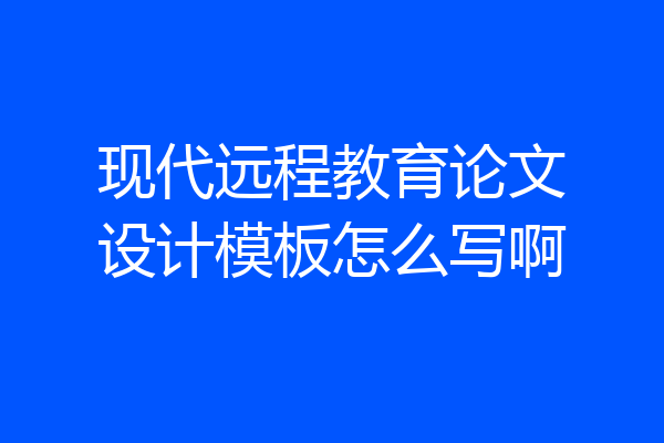 现代远程教育论文设计模板怎么写啊
