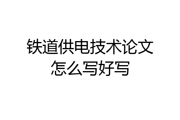 铁道供电技术论文怎么写好写