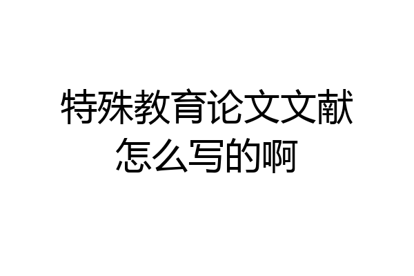 特殊教育论文文献怎么写的啊