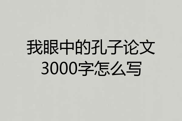 我眼中的孔子论文3000字怎么写