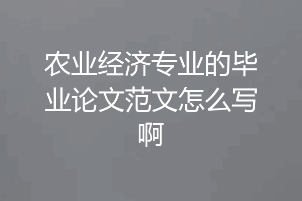 农业经济专业的毕业论文范文怎么写啊