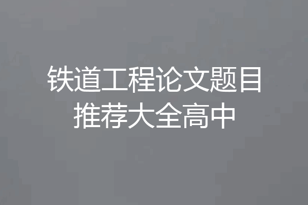 铁道工程论文题目推荐大全高中