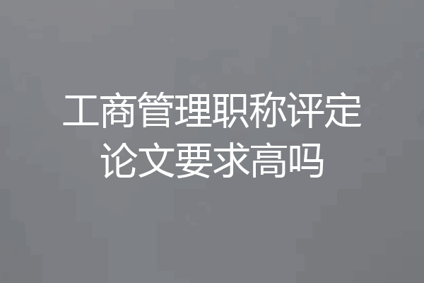 工商管理职称评定论文要求高吗