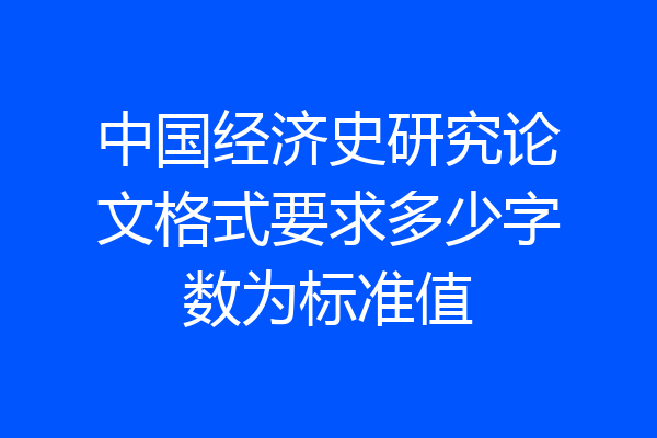 中国经济史研究论文格式要求多少字数为标准值