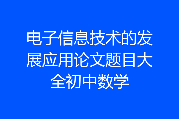 电子信息技术的发展应用论文题目大全初中数学
