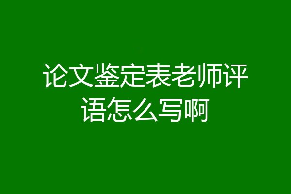 论文鉴定表老师评语怎么写啊