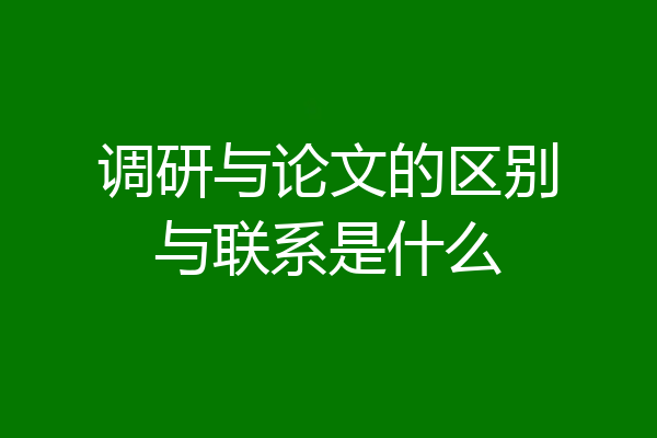 调研与论文的区别与联系是什么