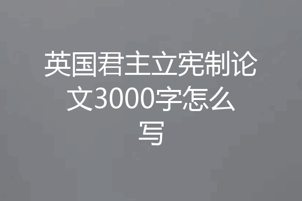 英国君主立宪制论文3000字怎么写