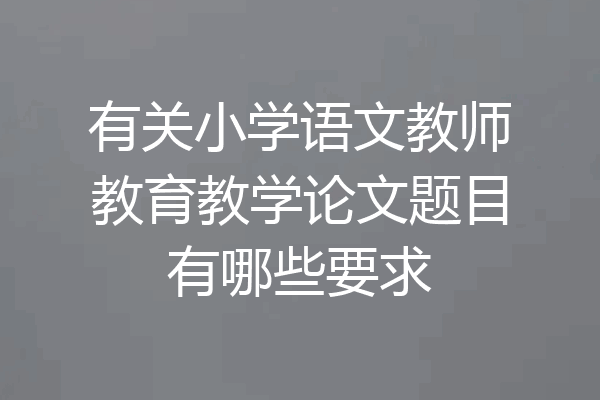 有关小学语文教师教育教学论文题目有哪些要求