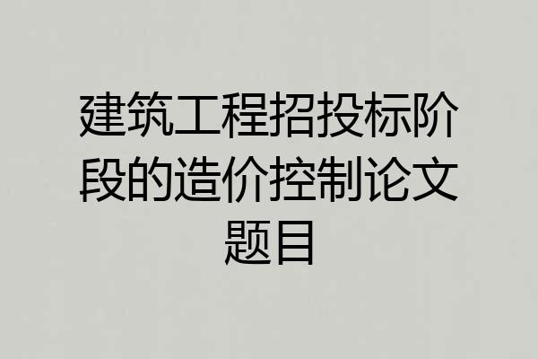 建筑工程招投标阶段的造价控制论文题目
