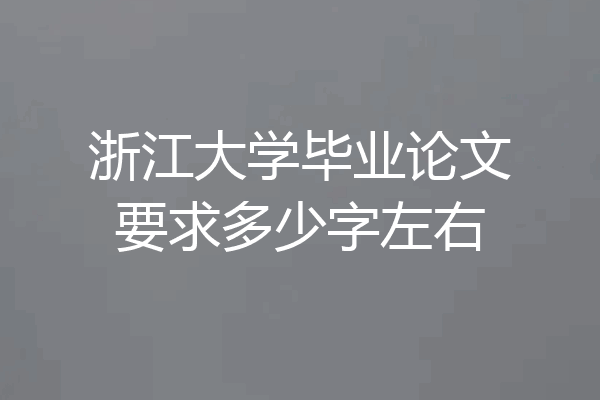 浙江大学毕业论文要求多少字左右